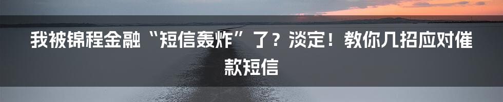 我被锦程金融“短信轰炸”了？淡定！教你几招应对催款短信