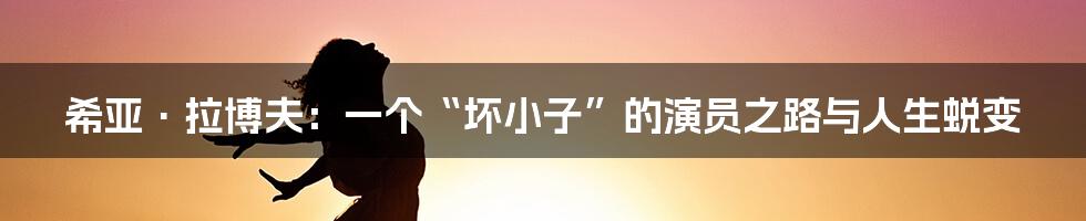 希亚·拉博夫：一个“坏小子”的演员之路与人生蜕变