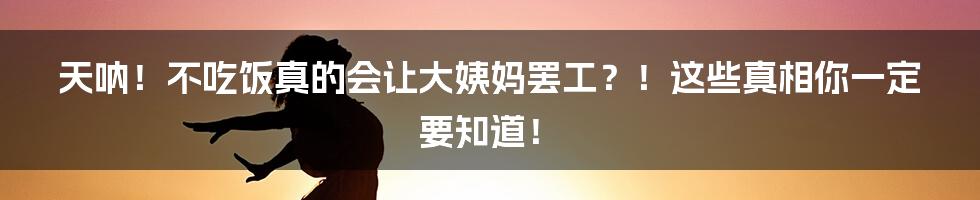 天呐！不吃饭真的会让大姨妈罢工？！这些真相你一定要知道！