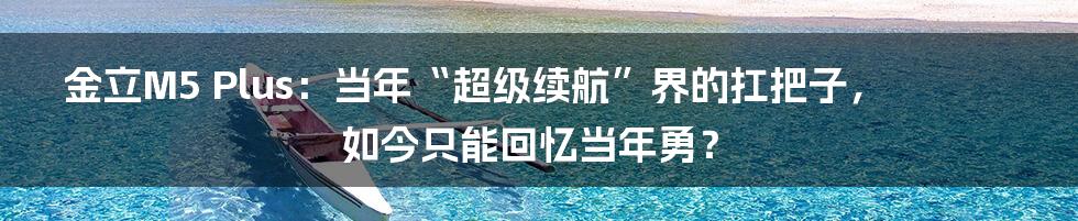 金立M5 Plus:当年“超级续航”界的扛把子,如今只能回忆当年勇?