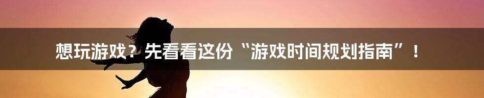 想玩游戏？先看看这份“游戏时间规划指南”！
