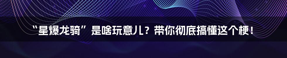 “星爆龙骑”是啥玩意儿?带你彻底搞懂这个梗!