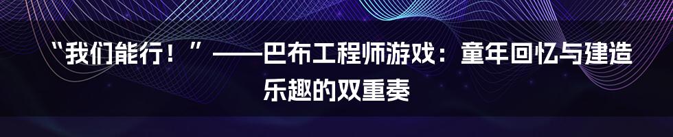“我们能行！”——巴布工程师游戏：童年回忆与建造乐趣的双重奏