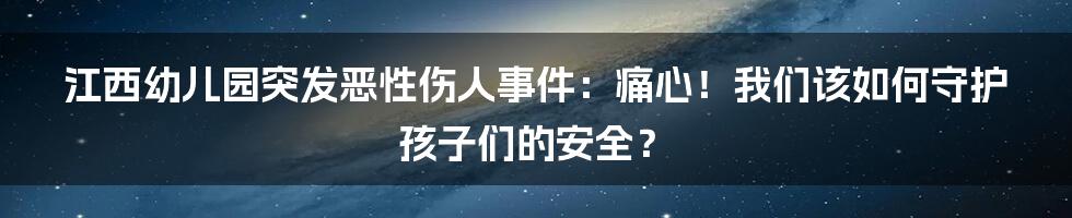 江西幼儿园突发恶性伤人事件：痛心！我们该如何守护孩子们的安全？