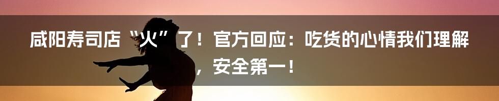 咸阳寿司店“火”了！官方回应：吃货的心情我们理解，安全第一！