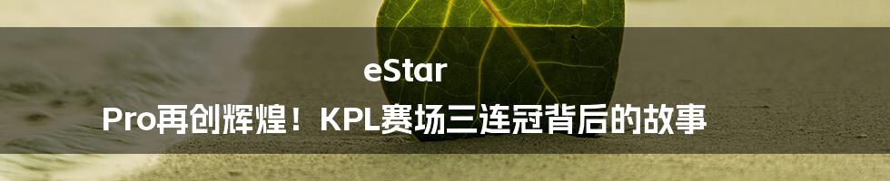 eStar Pro再创辉煌！KPL赛场三连冠背后的故事