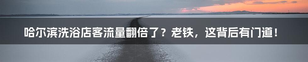 哈尔滨洗浴店客流量翻倍了？老铁，这背后有门道！