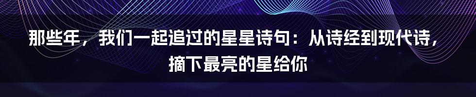 那些年，我们一起追过的星星诗句：从诗经到现代诗，摘下最亮的星给你
