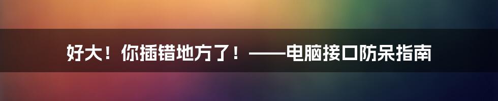 好大!你插错地方了!——电脑接口防呆指南