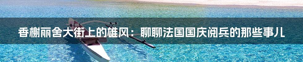 香榭丽舍大街上的雄风：聊聊法国国庆阅兵的那些事儿