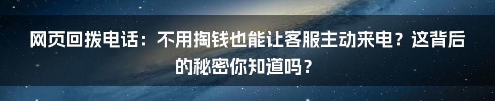 网页回拨电话:不用掏钱也能让客服主动来电?这背后的秘密你知道吗?
