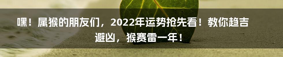 嘿！属猴的朋友们，2022年运势抢先看！教你趋吉避凶，猴赛雷一年！