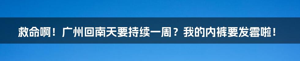 救命啊！广州回南天要持续一周？我的内裤要发霉啦！