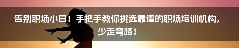 告别职场小白！手把手教你挑选靠谱的职场培训机构，少走弯路！