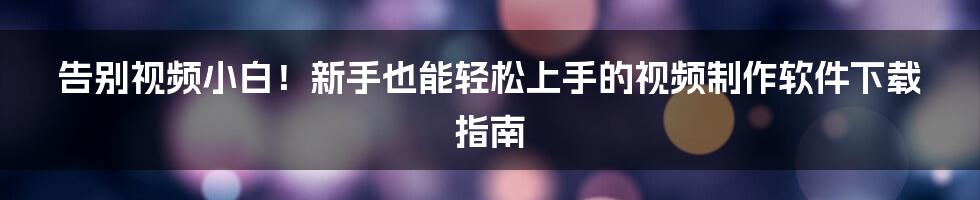 告别视频小白!新手也能轻松上手的视频制作软件下载指南