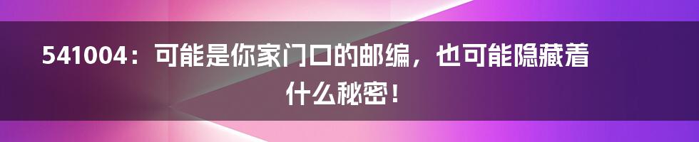 541004：可能是你家门口的邮编，也可能隐藏着什么秘密！