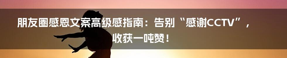 朋友圈感恩文案高级感指南：告别“感谢CCTV”，收获一吨赞！