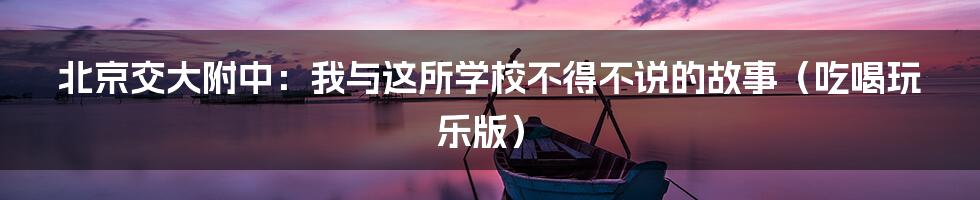 北京交大附中：我与这所学校不得不说的故事（吃喝玩乐版）
