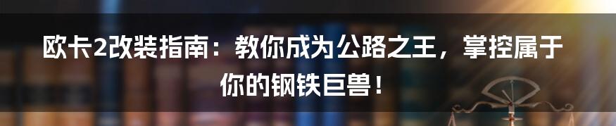 欧卡2改装指南：教你成为公路之王，掌控属于你的钢铁巨兽！