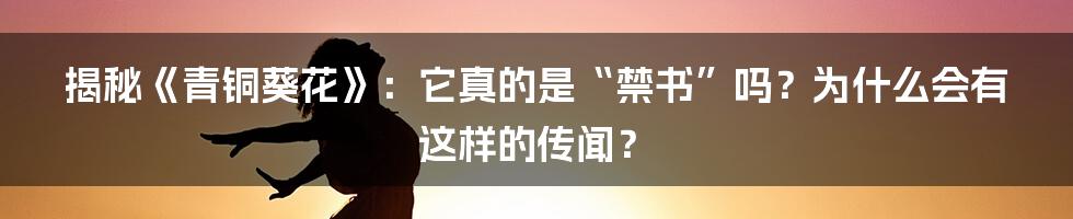 揭秘《青铜葵花》：它真的是“禁书”吗？为什么会有这样的传闻？