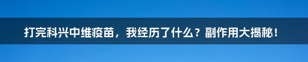 打完科兴中维疫苗，我经历了什么？副作用大揭秘！