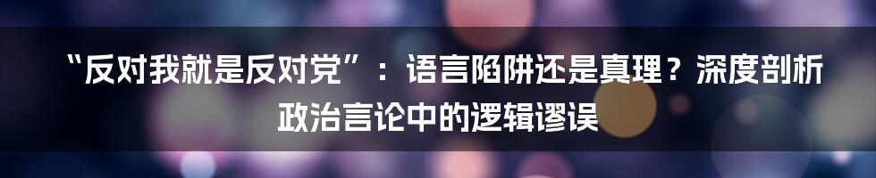 “反对我就是反对党”：语言陷阱还是真理？深度剖析政治言论中的逻辑谬误