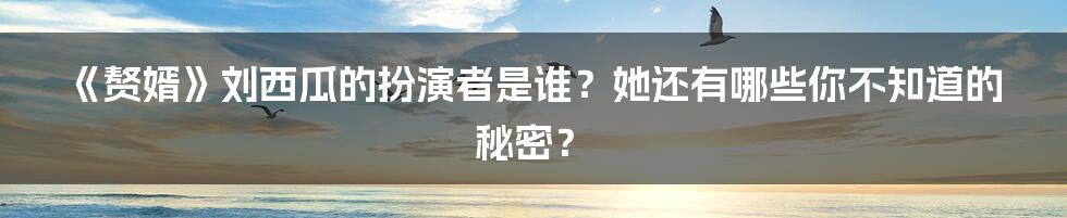 《赘婿》刘西瓜的扮演者是谁？她还有哪些你不知道的秘密？