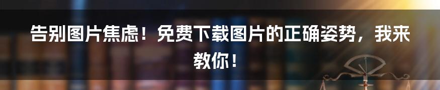告别图片焦虑!免费下载图片的正确姿势,我来教你!