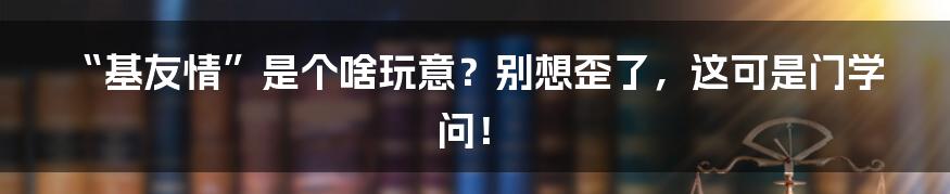 “基友情”是个啥玩意？别想歪了，这可是门学问！