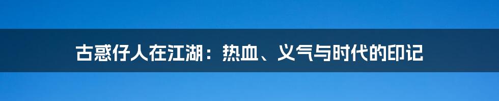 古惑仔人在江湖：热血、义气与时代的印记