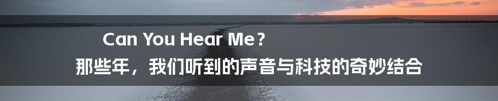Can You Hear Me? 那些年,我们听到的声音与科技的奇妙结合