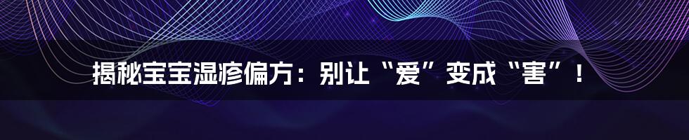 揭秘宝宝湿疹偏方：别让“爱”变成“害”！