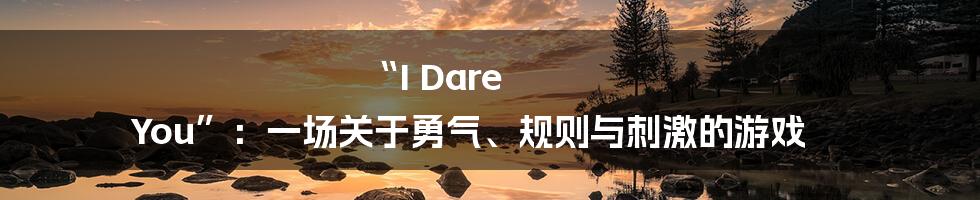 “I Dare You”:一场关于勇气、规则与刺激的游戏