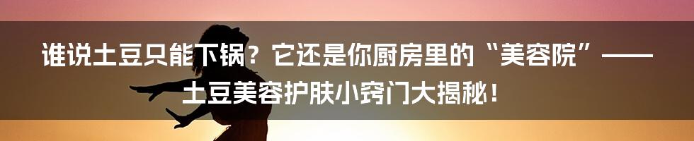 谁说土豆只能下锅？它还是你厨房里的“美容院”——土豆美容护肤小窍门大揭秘！