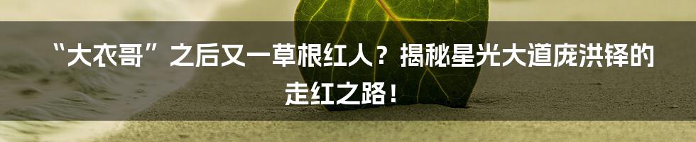 “大衣哥”之后又一草根红人？揭秘星光大道庞洪铎的走红之路！