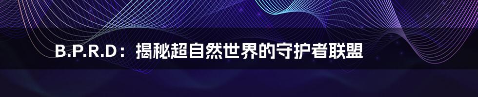 B.P.R.D:揭秘超自然世界的守护者联盟