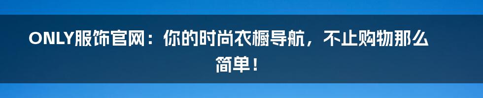 ONLY服饰官网:你的时尚衣橱导航,不止购物那么简单!