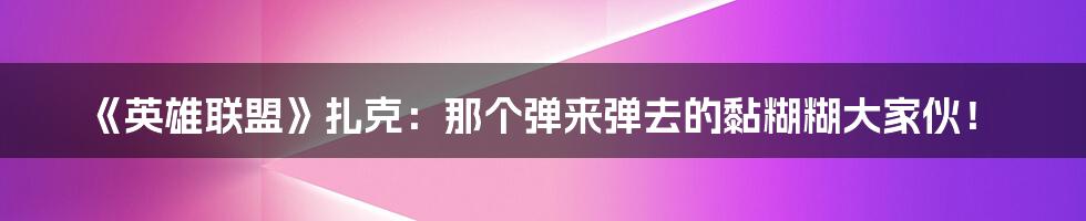《英雄联盟》扎克:那个弹来弹去的黏糊糊大家伙!