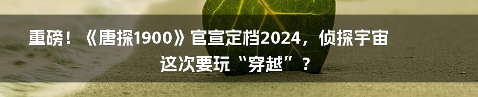 重磅！《唐探1900》官宣定档2024，侦探宇宙这次要玩“穿越”？