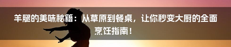 羊腿的美味秘籍:从草原到餐桌,让你秒变大厨的全面烹饪指南!