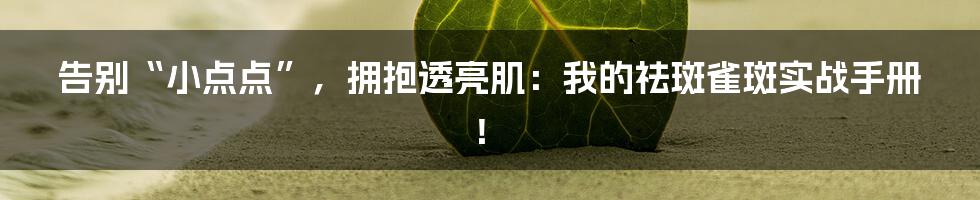 告别“小点点”,拥抱透亮肌:我的祛斑雀斑实战手册!