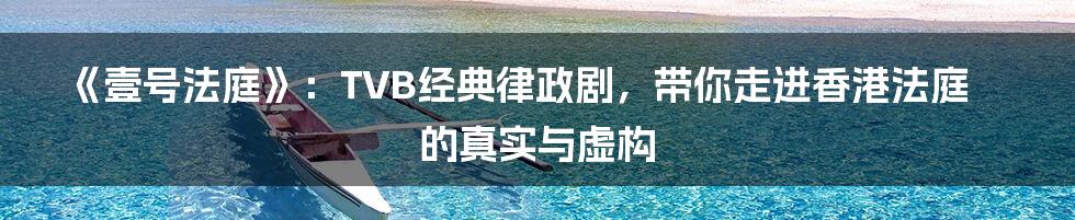 《壹号法庭》：TVB经典律政剧，带你走进香港法庭的真实与虚构