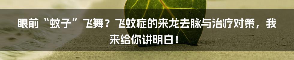 眼前“蚊子”飞舞?飞蚊症的来龙去脉与治疗对策,我来给你讲明白!