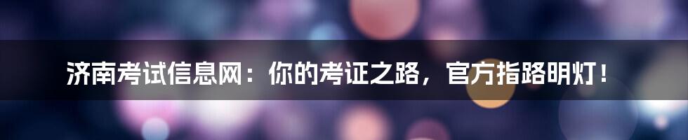 济南考试信息网：你的考证之路，官方指路明灯！