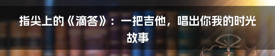 指尖上的《滴答》：一把吉他，唱出你我的时光故事