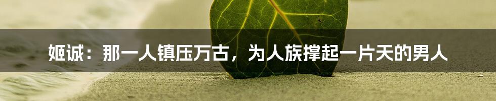 姬诚：那一人镇压万古，为人族撑起一片天的男人