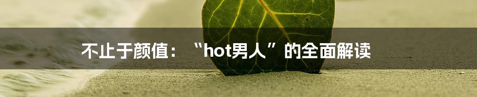 不止于颜值：“hot男人”的全面解读
