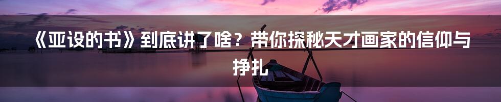 《亚设的书》到底讲了啥？带你探秘天才画家的信仰与挣扎