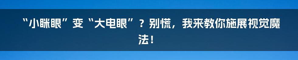 “小眯眼”变“大电眼”?别慌,我来教你施展视觉魔法!