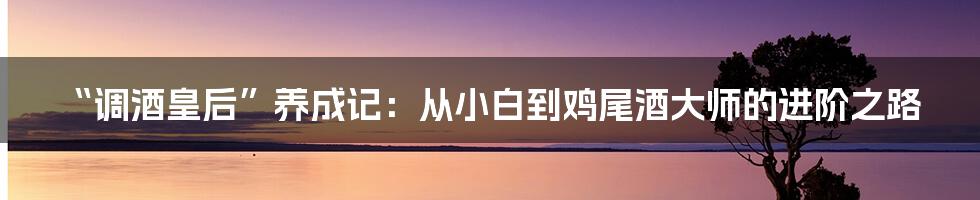 “调酒皇后”养成记：从小白到鸡尾酒大师的进阶之路